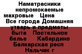 Наматрасники непромокаемые махровые › Цена ­ 1 900 - Все города Домашняя утварь и предметы быта » Постельное белье   . Кабардино-Балкарская респ.,Нальчик г.